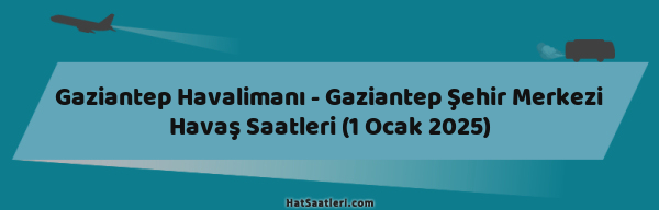 Gaziantep Havalimanı - Gaziantep Şehir Merkezi Havaş Saatleri (1 Ocak 2025)